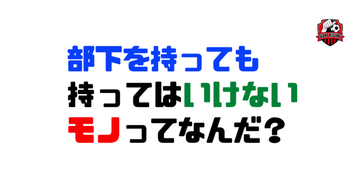 部下を持っても持ってはいけない物ってなんだ?